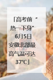 高考前“热一下身” 6月5日安徽北部最高气温可达37℃