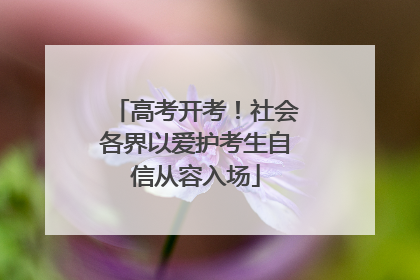 高考开考！社会各界以爱护考生自信从容入场