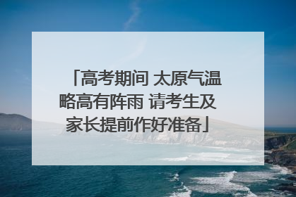 高考期间 太原气温略高有阵雨 请考生及家长提前作好准备