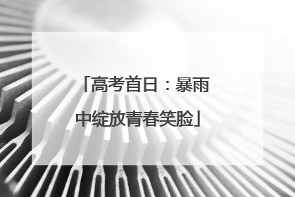 高考首日：暴雨中绽放青春笑脸