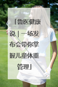 鲁医健康说｜一场发布会带你掌握儿童体重管理
