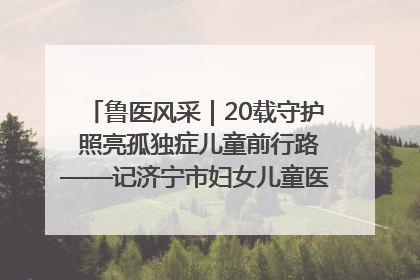 鲁医风采｜20载守护 照亮孤独症儿童前行路——记济宁市妇女儿童医院儿童康复中心主任、副主任技师赵淑珍
