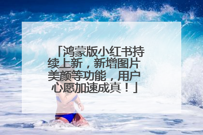 鸿蒙版小红书持续上新，新增图片美颜等功能，用户心愿加速成真！