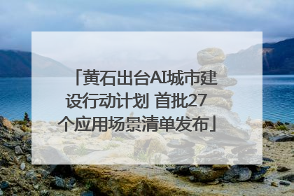 黄石出台AI城市建设行动计划 首批27个应用场景清单发布