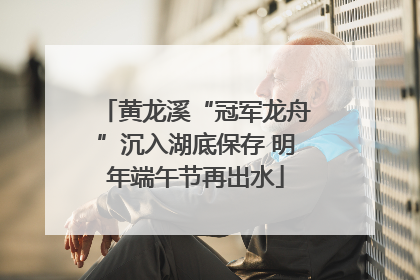 黄龙溪“冠军龙舟”沉入湖底保存 明年端午节再出水