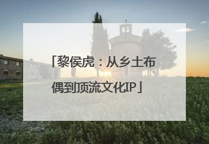 黎侯虎：从乡土布偶到顶流文化IP