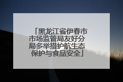 黑龙江省伊春市市场监管局友好分局多举措护航生态保护与食品安全