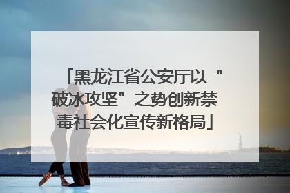黑龙江省公安厅以“破冰攻坚”之势创新禁毒社会化宣传新格局