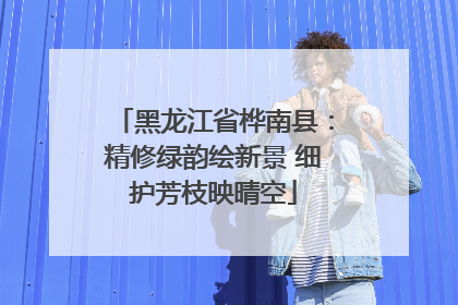黑龙江省桦南县：精修绿韵绘新景 细护芳枝映晴空
