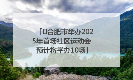 ﻿合肥市举办2025年首场社区运动会 预计将举办10场