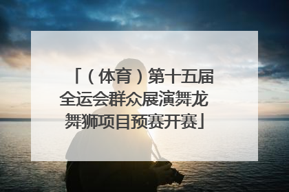 （体育）第十五届全运会群众展演舞龙舞狮项目预赛开赛