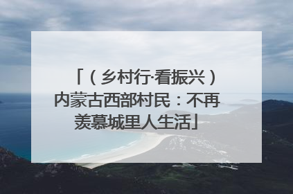 （乡村行·看振兴）内蒙古西部村民：不再羡慕城里人生活