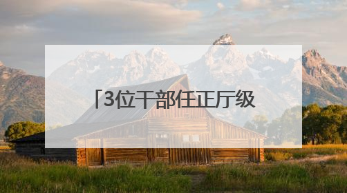 3位干部任正厅级新职，他获提拔不到一年再度履新
