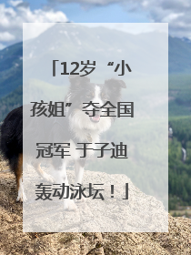 12岁“小孩姐”夺全国冠军 于子迪轰动泳坛！