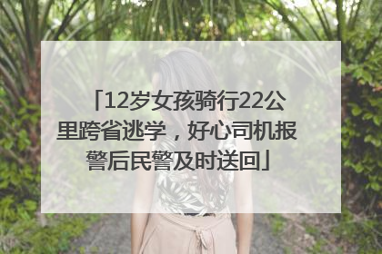 12岁女孩骑行22公里跨省逃学，好心司机报警后民警及时送回