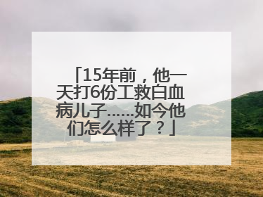 15年前，他一天打6份工救白血病儿子……如今他们怎么样了？