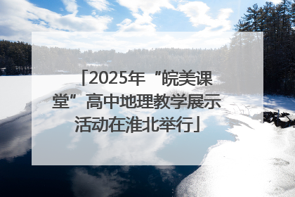 2025年“皖美课堂”高中地理教学展示活动在淮北举行