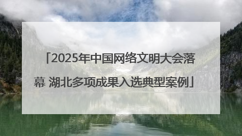 2025年中国网络文明大会落幕 湖北多项成果入选典型案例