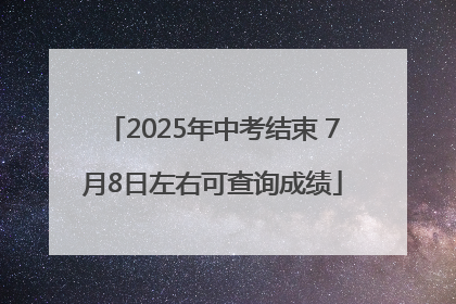 2025年中考结束 7月8日左右可查询成绩