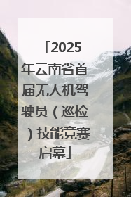 2025年云南省首届无人机驾驶员（巡检）技能竞赛启幕