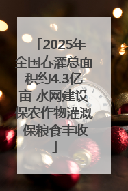 2025年全国春灌总面积约4.3亿亩 水网建设保农作物灌溉 保粮食丰收