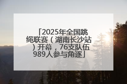 2025年全国跳绳联赛（湖南长沙站）开幕，76支队伍989人参与角逐