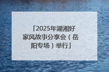 2025年湖湘好家风故事分享会（岳阳专场）举行