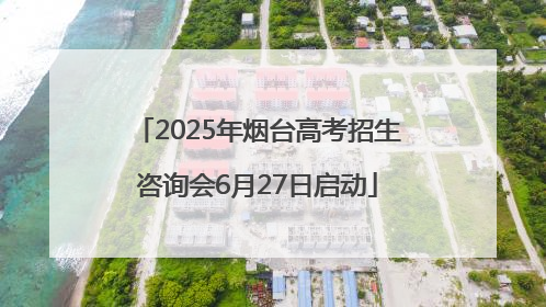 2025年烟台高考招生咨询会6月27日启动