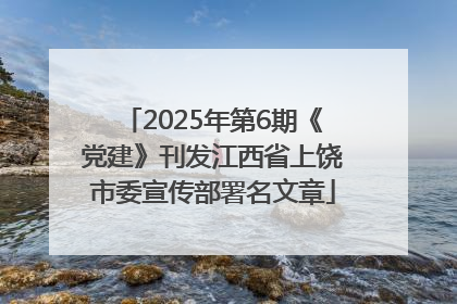 2025年第6期《党建》刊发江西省上饶市委宣传部署名文章