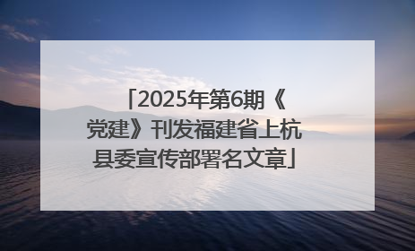 2025年第6期《党建》刊发福建省上杭县委宣传部署名文章