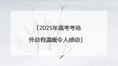 2025年高考考场外总有温暖令人感动