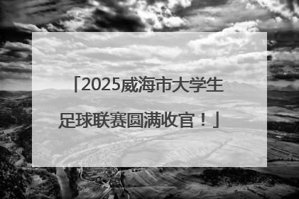 2025威海市大学生足球联赛圆满收官！