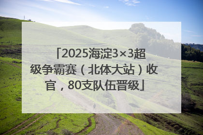 2025海淀3×3超级争霸赛（北体大站）收官，80支队伍晋级