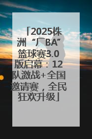 2025株洲“厂BA”篮球赛3.0版启幕：12队激战+全国邀请赛，全民狂欢升级
