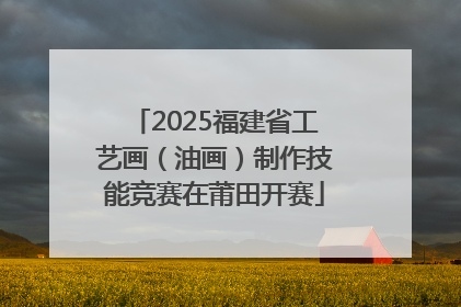2025福建省工艺画（油画）制作技能竞赛在莆田开赛