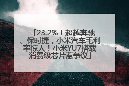 23.2%！超越奔驰、保时捷，小米汽车毛利率惊人！小米YU7搭载消费级芯片惹争议