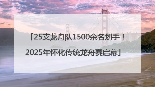 25支龙舟队1500余名划手！2025年怀化传统龙舟赛启幕