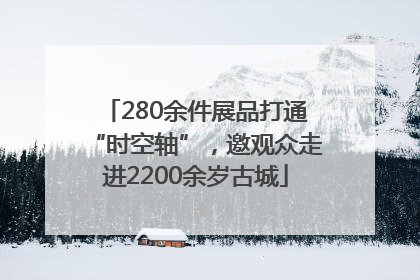 280余件展品打通“时空轴”，邀观众走进2200余岁古城