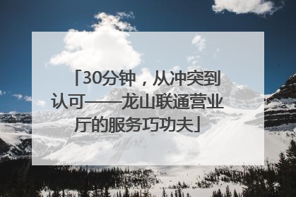 30分钟，从冲突到认可——龙山联通营业厅的服务巧功夫