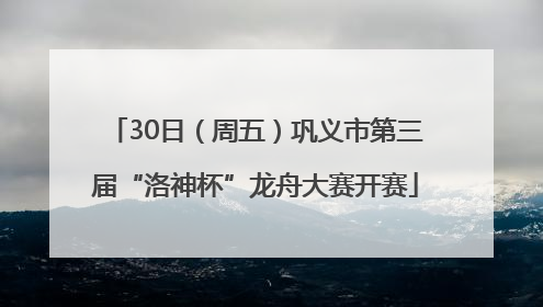 30日（周五）巩义市第三届“洛神杯”龙舟大赛开赛