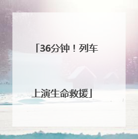 36分钟！列车上演生命救援