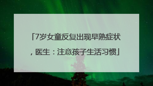 7岁女童反复出现早熟症状，医生：注意孩子生活习惯