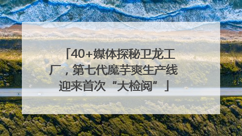 40+媒体探秘卫龙工厂，第七代魔芋爽生产线迎来首次“大检阅”