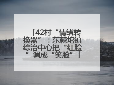 42村“情绪转换器”：东棘坨镇综治中心把“红脸”调成“笑脸”