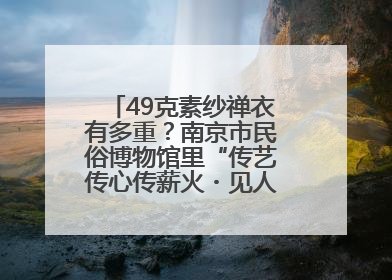 49克素纱禅衣有多重？南京市民俗博物馆里“传艺传心传薪火・见人见物见生活”