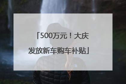 500万元！大庆发放新车购车补贴
