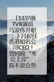 53岁前TVB演员马浚伟升职，下月起任香港知名公司CEO！曾回应“考公上岸”：真不是公务员