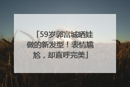 59岁郭富城晒娃做的新发型！表情尴尬，却直呼完美