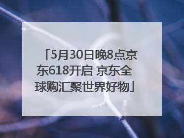 5月30日晚8点京东618开启 京东全球购汇聚世界好物