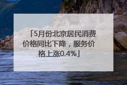 5月份北京居民消费价格同比下降，服务价格上涨0.4%
